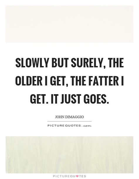 Look through examples of slowly but surely translation in sentences, listen to pronunciation and learn grammar. Slowly but surely, the older I get, the fatter I get. It just... | Picture Quotes
