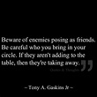 Beware of enemies posing as friends. Be careful who you bring in your ...