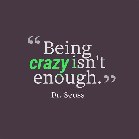 If this is so, then is craziness a good thing, the source of our humanity? Dr. Seuss 's quote about crazy. Being crazy isn't enough….