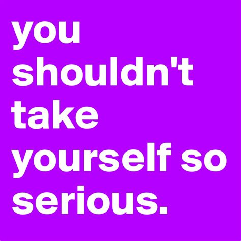 You Shouldnt Take Yourself So Serious Post By Lenamoe On Boldomatic