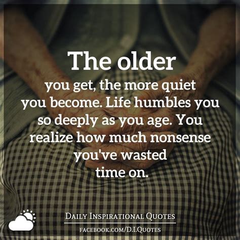 The Older You Get The More Quiet You Become Life Humbles You So