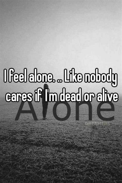 I Feel Alone Like Nobody Cares If Im Dead Or Alive