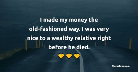 I Made My Money The Old Fashioned Way I Was Very Nice To A Wealthy