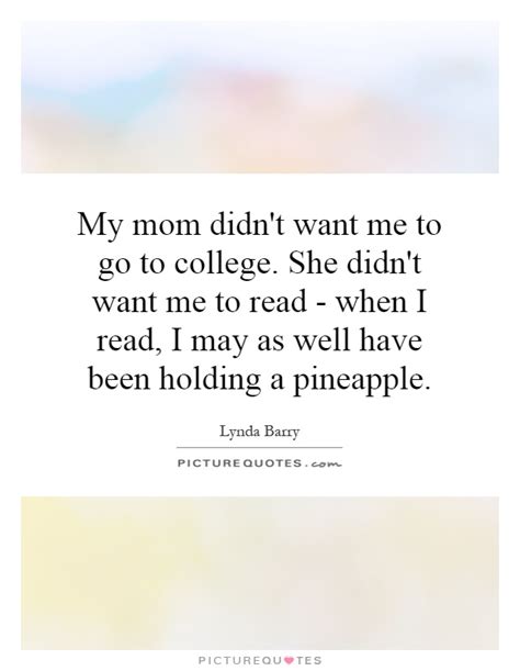 Created by deleteda community for 8 years. My mom didn't want me to go to college. She didn't want me to... | Picture Quotes