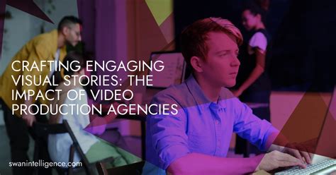 Crafting Engaging Visual Stories The Impact Of Video Production Agencies