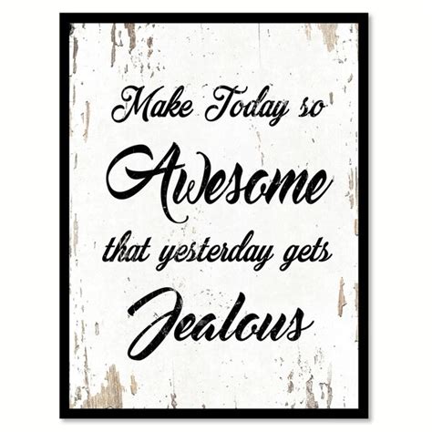 Make Today So Awesome That Yesterday Gets Jealous Saying
