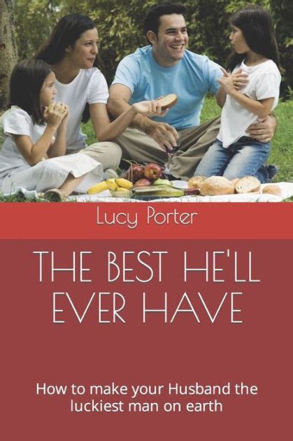 The Best He Ll Ever Have How To Make Your Husband The Luckiest Man On Earth By Lucy Porter