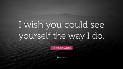 Ali Hazelwood Quote “i Wish You Could See Yourself The Way I Do”