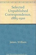 William James: Selected Unpublished Correspondence, 1885-1910 by ...