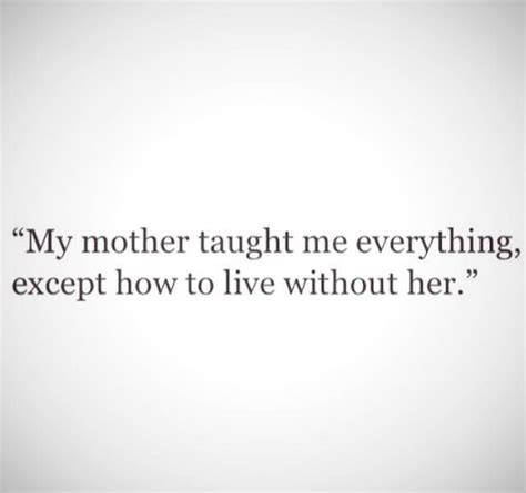 My Mother Taught Me Everything Ecept How To Live Without Her Mothers Love Quotes Mother