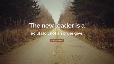 John Naisbitt Quote “the New Leader Is A Facilitator Not An Order