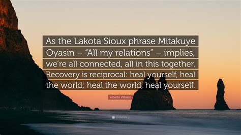 Alberto Villoldo Quote “as The Lakota Sioux Phrase Mitakuye Oyasin