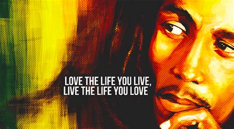 Love The Life You Live Live The Life You Love ― Bob Marley Rbobmarley