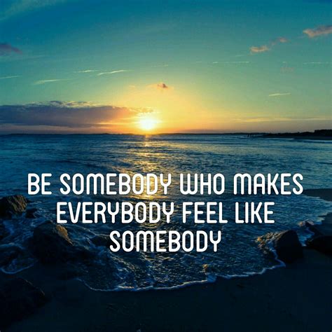 Be Somebody Who Makes Everybody Feel Like Somebody Inspirational Quote