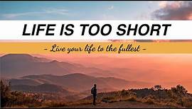 LIFE IS TOO SHORT - Live your life to the fullest