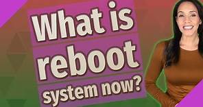 What is reboot system now?