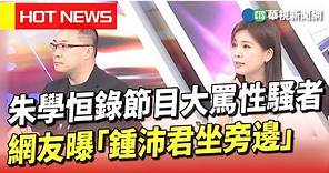 朱學恒錄節目大罵性騷者 網友曝「鍾沛君坐旁邊」｜華視新聞 20230609