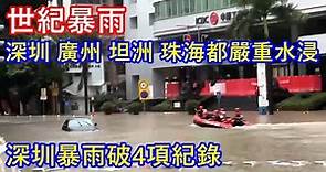 有片 ! 世紀暴雨 ! 深圳、廣州、坦洲、珠海都嚴重水浸 ! 深圳暴雨破4項紀錄