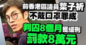 前香港區議員葉子祈因不戴口罩獲四罪 判囚8個月 罰款8萬元