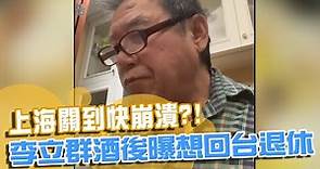 最新》上海關到快崩潰？！ 李立群酒後突曝「想回台退休了」@newsebc