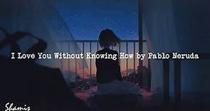 PABLO NERUDA - I LOVE YOU Without Knowing How (poem)