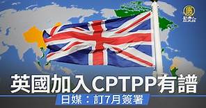 英國加入CPTPP有譜 日媒：訂7月簽署 - 新唐人亞太電視台
