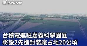 台積電進駐嘉義科學園區 將設2先進封裝廠占地20公頃｜20240318 公視晚間新聞