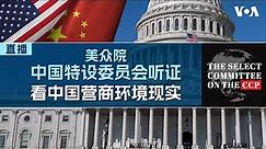 美国国会众议院中国特设委员会举行听证会，聚焦讨论中国经商环境和风险