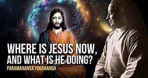 Paramahansa Yogananda: Where Is Jesus Now, and What Is He Doing?