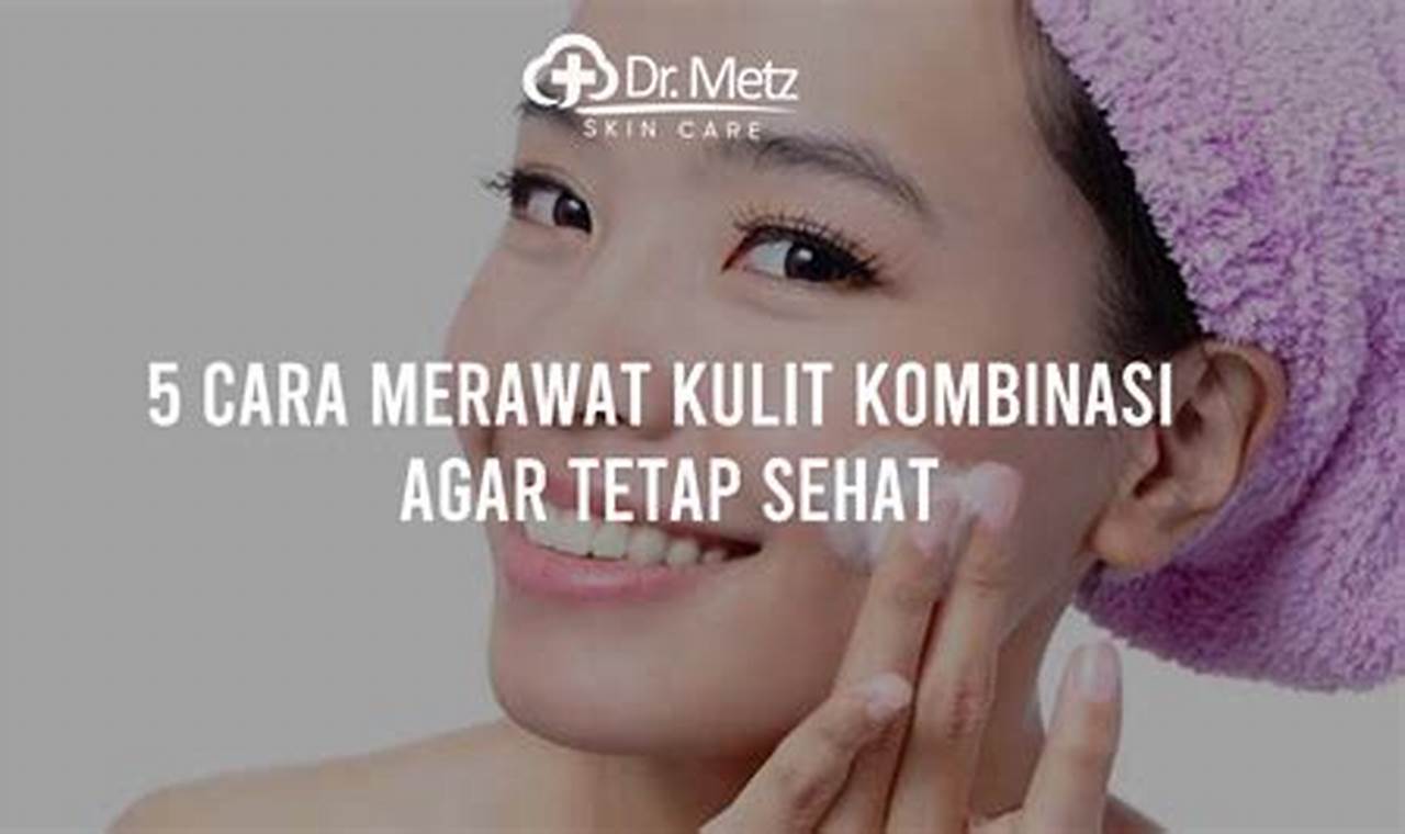 Panduan Lengkap: 5 Cara Merawat Kulit Kombinasi untuk Wajah Sehat dan Bercahaya