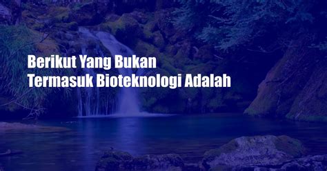 Berikut yang Bukan Termasuk Bioteknologi Adalah