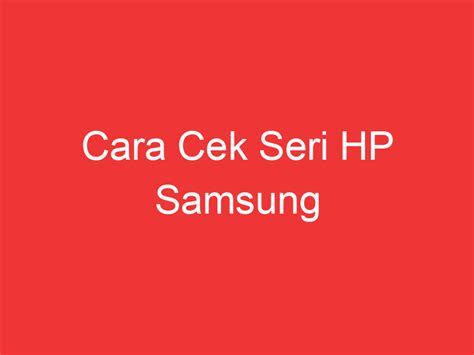 Cek Seri Samsung: Cara Mudah Mengetahui Keaslian Produk Samsung