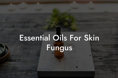 Top 10 Essential Oils to Banish Skin Fungus Naturally
