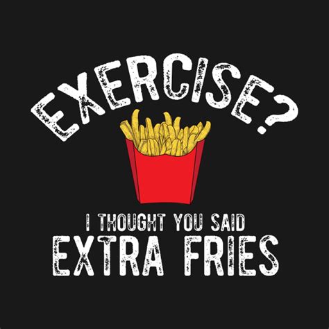 Exercise? I thought you said extra fries!
