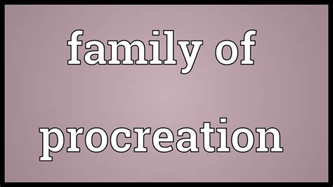 The Significance of Family of Procreation: Unraveling its Definition and Importance for Contemporary Societies