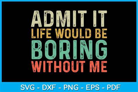 Download Free Admit it... life would be boring without me - SVG file Cut Files