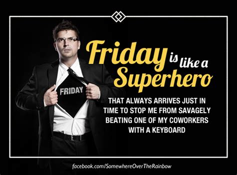 Friday is like a superhero that always arrives just in time to stop me from savagely beating one of my coworkers with a keyboard.