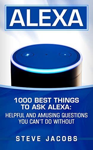 Guide to Alexa: 1000 Best Things To Ask Alexa: Helpful And Amusing Questions You Can't Do Without.