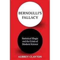 Guide to Bernoulli's Fallacy: Statistical Illogic And The Crisis Of Modern Science