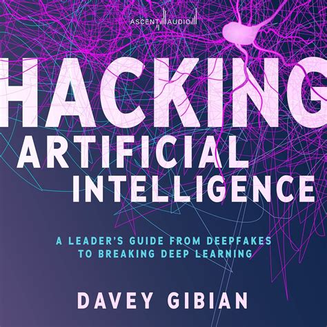 Guide to Hacking Artificial Intelligence: A Leader's Guide From Deepfakes To Breaking Deep Learning