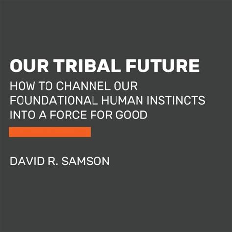 Guide to Our Tribal Future: How To Channel Our Foundational Human Instincts Into A Force For Good