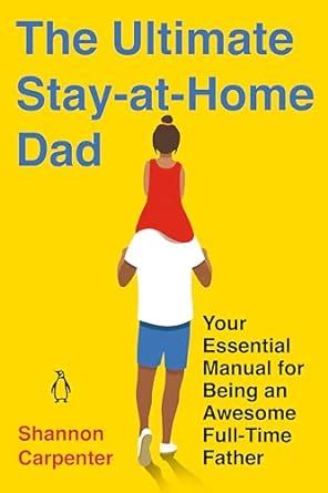 Guide to The Ultimate Stay-at-Home Dad: Your Essential Manual For Being An Awesome Full-Time Father