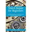 Guide to Watch Repair For Beginners: An Illustrated How-To Guide For The Beginner Watch Repairer