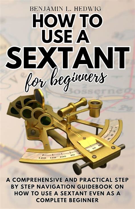 HOW TO USE A SEXTANT: A Concise Navigation Guidebook On How To Use A Sextant For Beginners