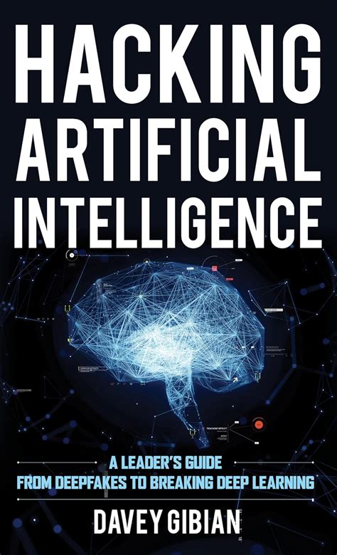 Hacking Artificial Intelligence: A Leader's Guide From Deepfakes To Breaking Deep Learning