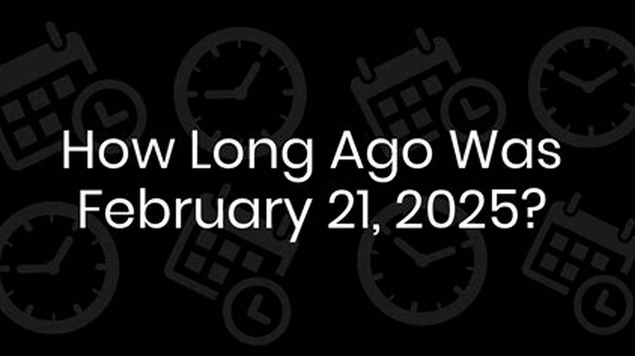 How Long Ago Was February 21st 2025