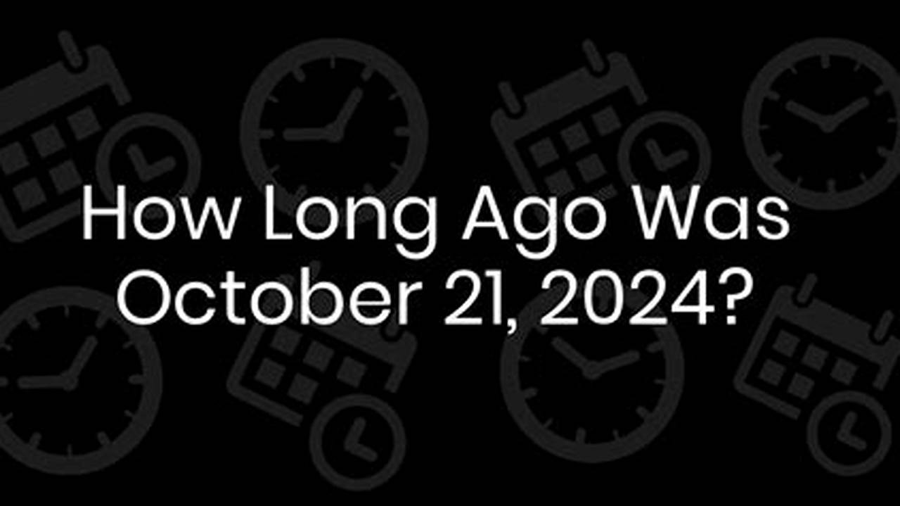 How Long Ago Was October 21st 2024