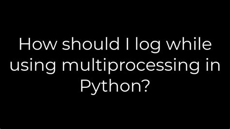 How Should I Log While Using Multiprocessing In Python?