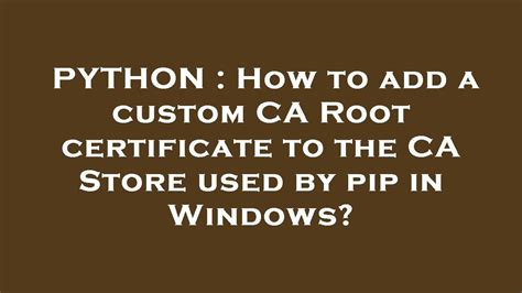 How To Add A Custom Ca Root Certificate To The Ca Store Used By Pip In Windows?