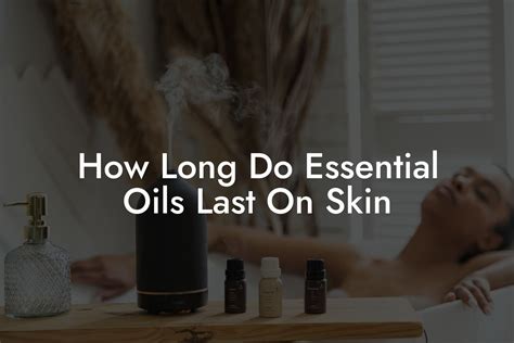 Unlock the Secret: Discover How Long Your Skin Delights in the Benefits of Essential Oils